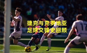 捷克与克罗地亚足球交锋史回顾