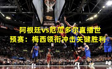 阿根廷vs厄瓜多尔直播世预赛:梅西领衔冲击关键胜利