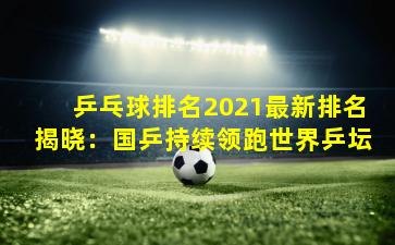 乒乓球排名2021最新排名揭晓:国乒持续领跑世界乒坛