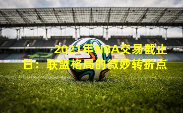 2021年NBA交易截止日:联盟格局的微妙转折点
