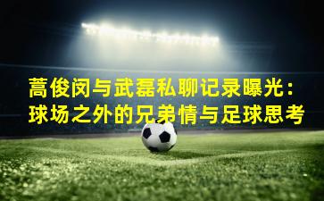 蒿俊闵与武磊私聊记录曝光:球场之外的兄弟情与足球思考