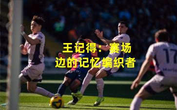 王记得:赛场边的记忆编织者
