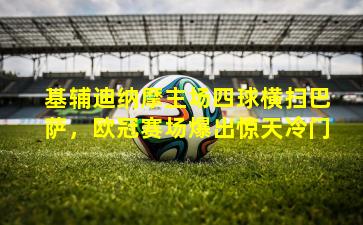 基辅迪纳摩主场四球横扫巴萨,欧冠赛场爆出惊天冷门