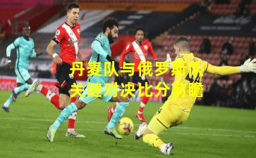 丹麦队与俄罗斯队关键对决比分前瞻