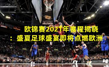 欧锦赛2021年赛程揭晓:盛夏足球盛宴即将点燃欧洲