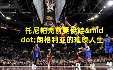 托尼帕克前妻伊娃·朗格利亚的璀璨人生