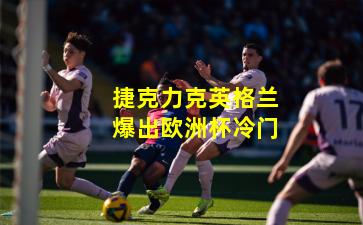 捷克力克英格兰爆出欧洲杯冷门