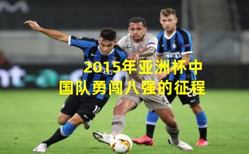 2015年亚洲杯中国队勇闯八强的征程