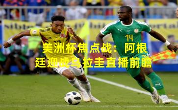 美洲杯焦点战：阿根廷迎战乌拉圭直播前瞻