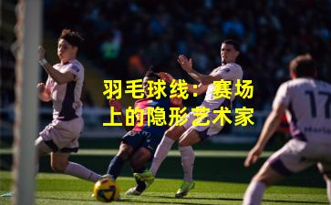 羽毛球线：赛场上的隐形艺术家