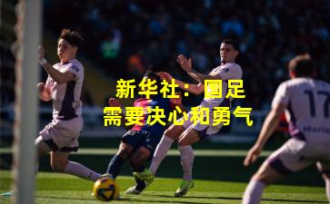  新华社：国足需要决心和勇气